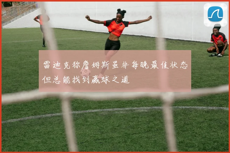 雷迪克称詹姆斯虽非每晚最佳状态但总能找到赢球之道