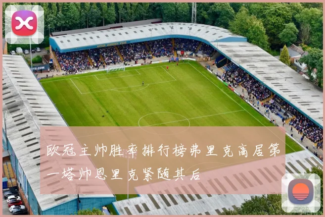 欧冠主帅胜率排行榜弗里克高居第一塔帅恩里克紧随其后
