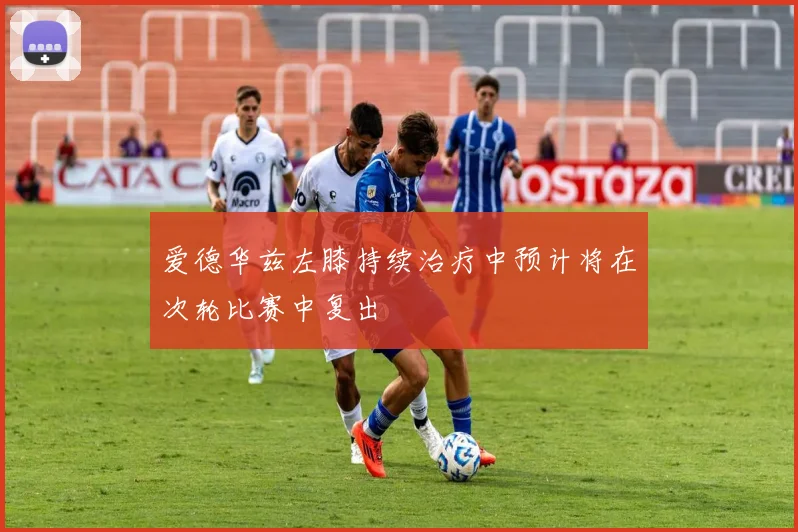 爱德华兹左膝持续治疗中预计将在次轮比赛中复出