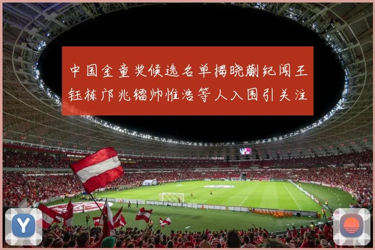 中国金童奖候选名单揭晓蒯纪闻王钰栋邝兆镭帅惟浩等人入围引关注