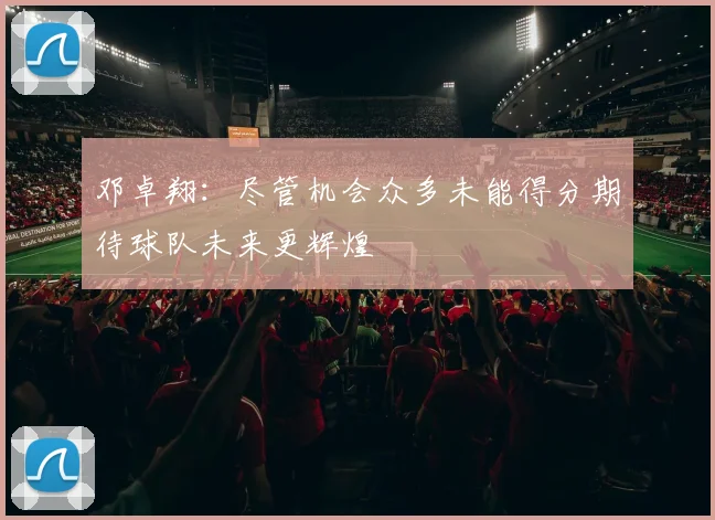 邓卓翔：尽管机会众多未能得分期待球队未来更辉煌