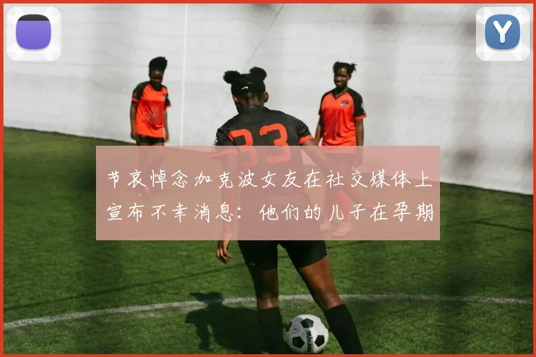 节哀悼念加克波女友在社交媒体上宣布不幸消息：他们的儿子在孕期夭折