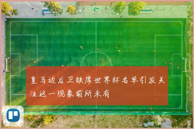 皇马边后卫缺席世界杯名单引发关注这一现象前所未有