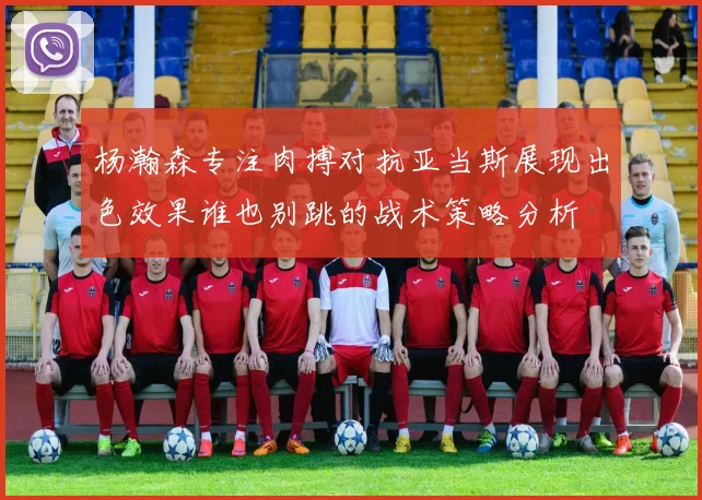 杨瀚森专注肉搏对抗亚当斯展现出色效果谁也别跳的战术策略分析