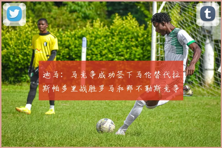 迪马：马竞争成功签下马伦替代拉斯帕多里战胜罗马和那不勒斯竞争