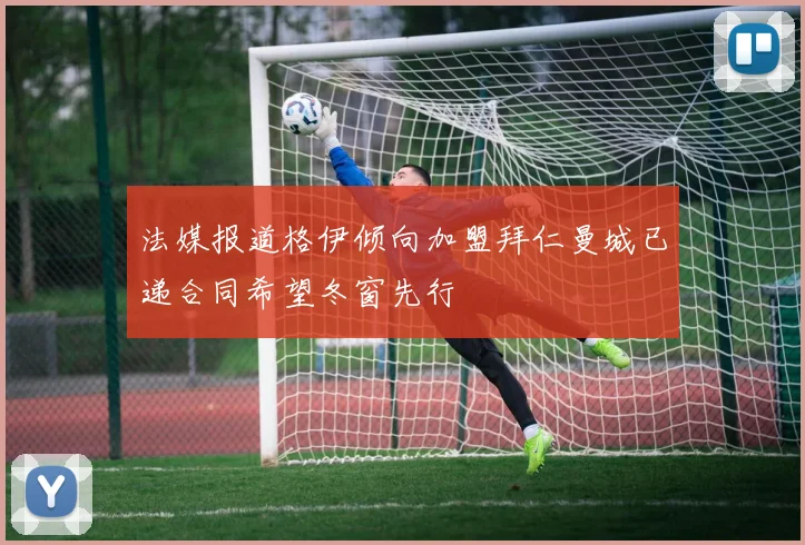 法媒报道格伊倾向加盟拜仁曼城已递合同希望冬窗先行