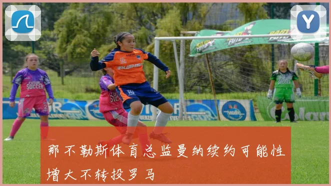 那不勒斯体育总监曼纳续约可能性增大不转投罗马