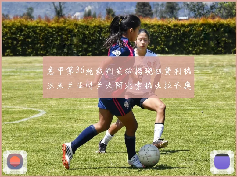 意甲第36轮裁判安排揭晓祖费利执法米兰亚特兰大阿比索执法拉齐奥国米