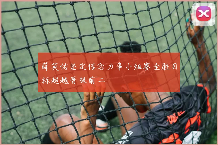薛英佑坚定信念力争小组赛全胜目标超越晋级前二
