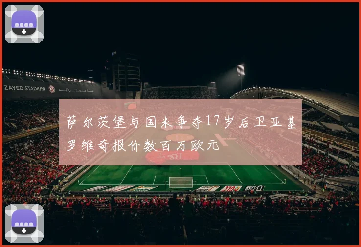 萨尔茨堡与国米争夺17岁后卫亚基罗维奇报价数百万欧元