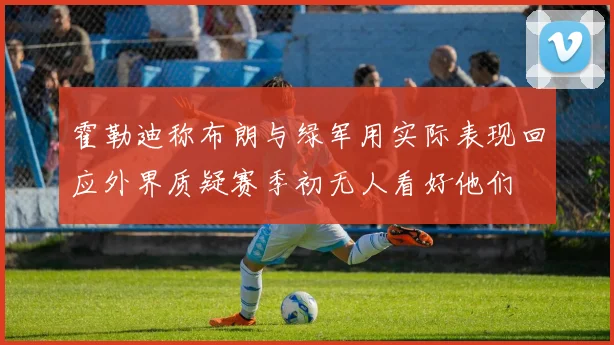 霍勒迪称布朗与绿军用实际表现回应外界质疑赛季初无人看好他们