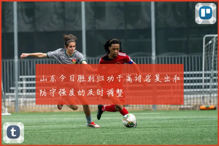 山东今日胜利归功于高诗岩复出和防守强度的及时调整