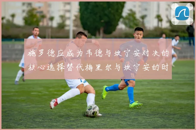 施罗德应成为韦德与坎宁安对决的核心选择替代梅里尔与坎宁安的时间分配