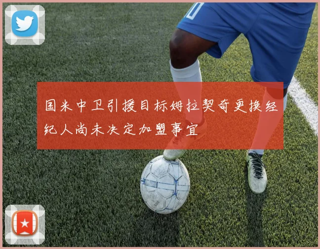 国米中卫引援目标姆拉契奇更换经纪人尚未决定加盟事宜